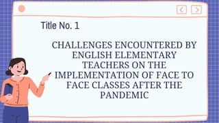 CHALLENGES ENCOUNTERED BY
ENGLISH ELEMENTARY
TEACHERS ON THE
IMPLEMENTATION OF FACE TO
FACE CLASSES AFTER THE
PANDEMIC
Title No. 1
 