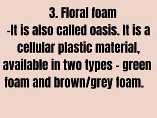 3. Floral foam
-It is also called oasis. It is a
cellular plastic material,
available in two types – green
foam and brown/grey foam.
 