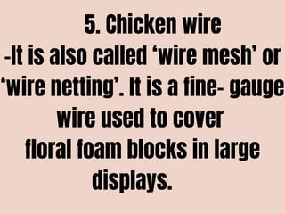 5. Chicken wire
-It is also called ‘wire mesh’ or
‘wire netting’. It is a fine- gauge
wire used to cover
floral foam blocks in large
displays.
 