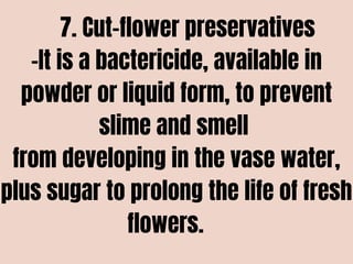 7. Cut-flower preservatives
-It is a bactericide, available in
powder or liquid form, to prevent
slime and smell
from developing in the vase water,
plus sugar to prolong the life of fresh
flowers.
 