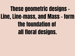 These geometric designs -
Line, Line-mass, and Mass – form
the foundation of
all floral designs.
 
