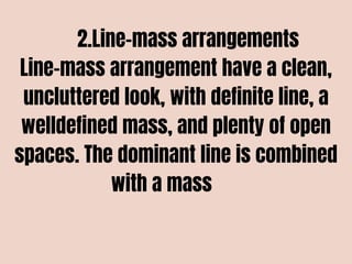 2.Line-mass arrangements
Line-mass arrangement have a clean,
uncluttered look, with definite line, a
welldefined mass, and plenty of open
spaces. The dominant line is combined
with a mass
 