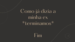 Como já dizia a
minha ex
*terminamos*
Fim