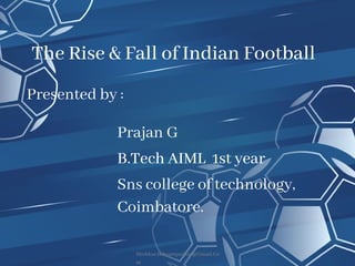 The Rise & Fall of Indian Football
Presented by :
Shekhar.Ibhrampurkar@Gmail.Co
m
Prajan G
B.Tech AIML 1st year
Sns college of technology,
Coimbatore.
 