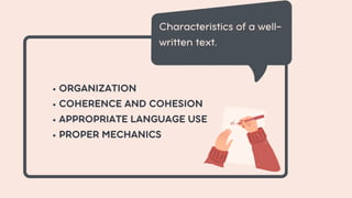 ORGANIZATION
COHERENCE AND COHESION
APPROPRIATE LANGUAGE USE
PROPER MECHANICS
Characteristics of a well-
written text.
 