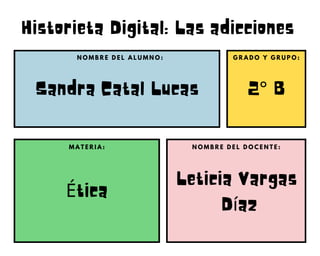 Historieta Digital: Las adicciones
Sandra Catal Lucas 2° B
Ética
Leticia Vargas
Díaz
N O M B R E D E L A L U M N O : G R A D O Y G R U P O :
N O M B R E D E L D O C E N T E :
M A T E R I A :
 