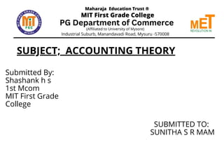 SUBJECT; ACCOUNTING THEORY
Submitted By:
Shashank h s
1st Mcom
MIT First Grade
College
SUBMITTED TO:
SUNITHA S R MAM
 