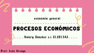 Valery Sánchez c.i 31.201.543
PROCESOS ECONÓMICOS
economía general
Prof: León Arcaya
 
