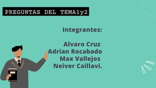 Integrantes:
Alvaro Cruz
Adrian Rocabado
Max Vallejos
Neiver Caillavi.
PREGUNTAS DEL TEMA1y2
 