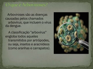 
Arboviroses são as doenças
causadas pelos chamados
da dengue.

A classificação "arbovírus"
engloba todos aqueles
transmitidos por artrópodes,
ou seja, insetos e aracnídeos
(como aranhas e carrapatos).
arbovírus, que incluem o vírus
 