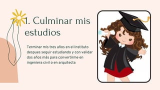 1. Culminar mis
estudios
Terminar mis tres años en el Instituto
despues seguir estudiando y con validar
dos años más para convertirme en
ingeniera civil o en arquitecta
 