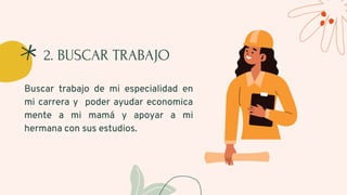 2. BUSCAR TRABAJO
Buscar trabajo de mi especialidad en
mi carrera y poder ayudar economica
mente a mi mamá y apoyar a mi
hermana con sus estudios.
 