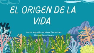 EL ORIGEN DE LA
VIDA
Hector Agustín sanchez Fernández
Marisol lópez Mares
 