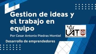 Gestion de ideas y
el trabajo en
equipo
Por Cesar Antonio Piedras Montiel
Desarrollo de emprendedores
 
