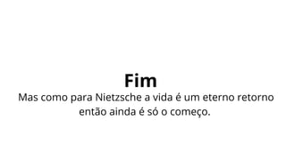 Fim
Mas como para Nietzsche a vida é um eterno retorno
então ainda é só o começo.
 