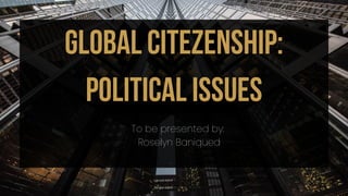global citezenship:
political issues
To be presented by:
Roselyn Baniqued
 
