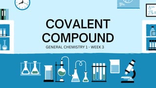 COVALENT
COMPOUND
GENERAL CHEMISTRY 1 - WEEK 3
 