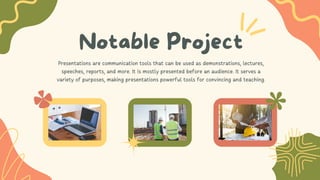Notable Project
Presentations are communication tools that can be used as demonstrations, lectures,
speeches, reports, and more. It is mostly presented before an audience. It serves a
variety of purposes, making presentations powerful tools for convincing and teaching.
 