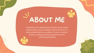 ABOUT ME
Presentations are communication tools that can be used as
demonstrations, lectures, speeches, reports, and more. It is
mostly presented before an audience. It serves a variety of
purposes, making presentations powerful tools for
convincing and teaching.
 