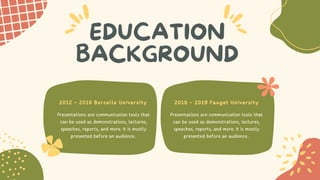 Presentations are communication tools that
can be used as demonstrations, lectures,
speeches, reports, and more. It is mostly
presented before an audience..
EDUCATION
BACKGROUND
Presentations are communication tools that
can be used as demonstrations, lectures,
speeches, reports, and more. It is mostly
presented before an audience..
2012 - 2016 Borcelle University 2016 - 2019 Fauget University
 