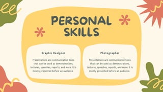 PERSONAL
SKILLS
Presentations are communication tools
that can be used as demonstrations,
lectures, speeches, reports, and more. It is
mostly presented before an audience.
Presentations are communication tools
that can be used as demonstrations,
lectures, speeches, reports, and more. It is
mostly presented before an audience.
Graphic Designer Photographer
 