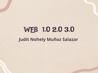WEB 1.0 2.0 3.0
Judit Nohely Muñoz Salazar
 