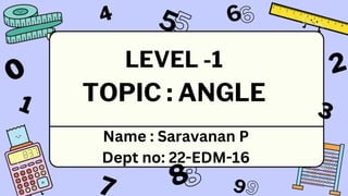 1
4
9
6
3
7
5
2
0
8
LEVEL -1
TOPIC : ANGLE
Name : Saravanan P
Dept no: 22-EDM-16
 