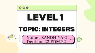 LEVEL 1
TOPIC: INTEGERS
Name : SANDHIYA G
Dept no: 22-EDM-22
 