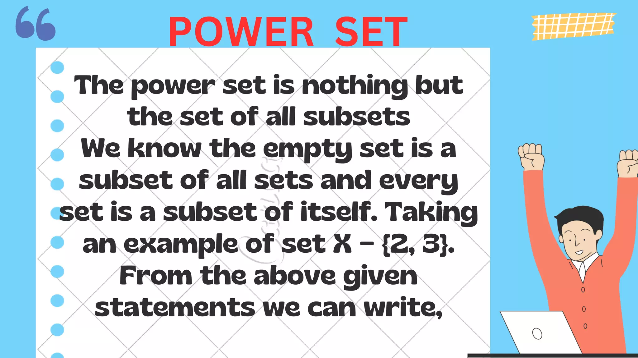The power set is nothing but
the set of all subsets
We know the empty set is a
subset of all sets and every
set is a subset of itself. Taking
an example of set X = {2, 3}.
From the above given
statements we can write,
POWER SET
 