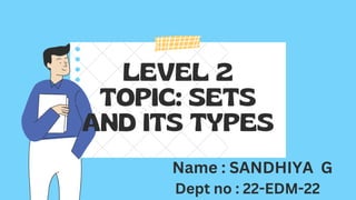 LEVEL 2
TOPIC: SETS
AND ITS TYPES
Name : SANDHIYA G
Dept no : 22-EDM-22
 