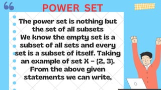 The power set is nothing but
the set of all subsets
We know the empty set is a
subset of all sets and every
set is a subset of itself. Taking
an example of set X = {2, 3}.
From the above given
statements we can write,
POWER SET
 