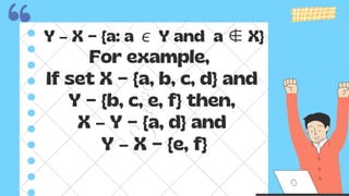 Y – X = {a: a ∊Y and a ∉X}
For example,
If set X = {a, b, c, d} and
Y = {b, c, e, f} then,
X – Y = {a, d} and
Y – X = {e, f}
 