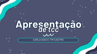 Apresentação
Apresentação
de tcc
de tcc
CARLA DIAS E TIM CASTRO
 