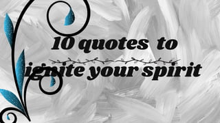 10 quotes to
ignite your spirit
 