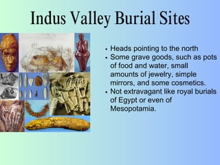 Indus Valley Burial Sites
Heads pointing to the north
Some grave goods, such as pots
of food and water, small
amounts of jewelry, simple
mirrors, and some cosmetics.
Not extravagant like royal burials
of Egypt or even of
Mesopotamia.
 