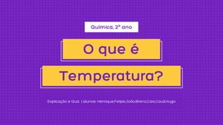 Química, 2º ano
Explicação e Quiz | alunos: Henrique,Felipe,João,Breno,Caio,Cauã,Hugo
O que é
Temperatura?
 