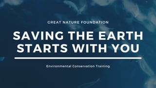 GREAT NATURE FOUNDATION
SAVING THE EARTH
STARTS WITH YOU
Environmental Conservation Training
 