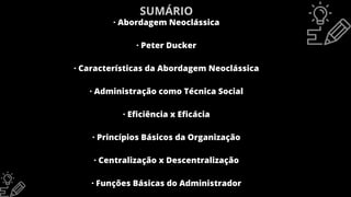 · Abordagem Neoclássica
· Peter Ducker
· Características da Abordagem Neoclássica
· Administração como Técnica Social
· Eficiência x Eficácia
· Princípios Básicos da Organização
· Centralização x Descentralização
· Funções Básicas do Administrador
SUMÁRIO
 