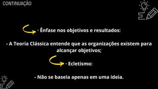 · Ênfase nos objetivos e resultados:
- A Teoria Clássica entende que as organizações existem para
alcançar objetivos;
· Ecletismo:
- Não se baseia apenas em uma ideia.
CONTINUAÇÃO
 