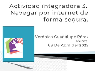 Actividad integradora 3.
Navegar por internet de
forma segura.
Verónica Guadalupe Pérez
Pérez
03 De Abril del 2022
 