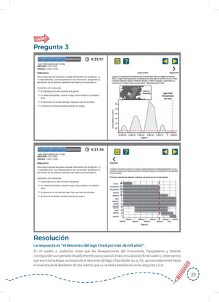 3939
Pregunta 3
En el cuadro 2, podemos notar que las desapariciones del rinoceronte, hipopótamo y bisonte
correspondenaunperiodosituadoentreel2000y1000aC(máscercaal2000).Enelcuadro1,observamos
que esa misma etapa corresponde al descenso del lagoChad desde los 15 mt. aproximadamente hasta
el nivel actual de alrededor de dos metros que ya se había establecido en la pregunta 1 (17).
Resolución
La respuesta es “el descenso del lago Chad por más de mil años”.
 