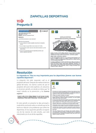 4444
ZAPATILLAS DEPORTIVAS
La pregunta nos pide responder cuál es el
propósito del autor. Después de realizar la lectura
global del texto, nos damos cuenta de que el
propósito del autor está explícito y lo ubicamos
en el primer párrafo, en donde se indica que “el
mejor método es la prevención y los buenos
zapatos”.
En este párrafo se presenta la idea principal a
modo de la conclusión sobre un estudio que se ha
hecho en relación a los problemas que sufren los
deportistas. En los siguientes párrafos se expone
una de las razones de este estudio, que está
relacionado con el uso de las zapatillas.
Resolución
La	respuesta	es	“Que	es	muy	importante	para	los	deportistas	jóvenes	usar	buenas	
zapatillas deportivas”.
Pregunta 8
 