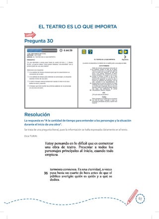 6767
Se trata de una pregunta literal, pues la información se halla expresada claramente en el texto.
DiceTURAI:
Resolución
La	respuesta	es	“A	la	cantidad	de	tiempo	para	entender	a	los	personajes	y	la	situación	
durante el inicio de una obra”.
EL TEATRO ES LO QUE IMPORTA
Pregunta 30
 