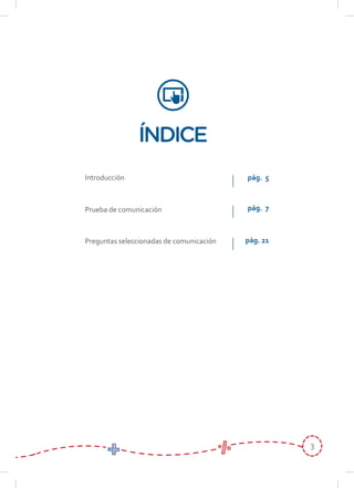 3
ÍNDICE
Introducción
Prueba de comunicación
Preguntas seleccionadas de comunicación
pág. 7
pág. 5
pág. 21
 