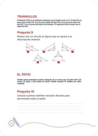 14
Pregunta 9
Rodea con un círculo la figura que se ajusta a la
descripción anterior
TRIÁNGULOS
P
M
QR
N
SA
P
M
Q
S
R
N
D
P
M
Q
S
RN
B
P
M
Q
S
R
N
C
P
M
Q
S
R
N
E
Pregunta 10
Calcula cuántos ladrillos necesita Nicolás para
pavimentar todo el patio.
EL PATIO
 