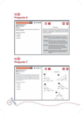 28
Pregunta 6
Pregunta 7
TRIÁNGULOS
Se emitió un documental sobre terremotos y la frecuencia con que
estos ocurren. El documental incluía un debate sobre la posiblidad
de predecir los terremotos. Un geólogo dijo: “En los próximos
veinte años, la posiblidad de que ocurra un terremoto en la ciudad
de Zed es dos de tres”.
TERREMOTO
OPCIÓN A:
2
3 x 20 = 13,3; por lo que entre 13 y 14 años a
partir de ahora un terremoto en la ciudad de Zed.
OPCIÓN B:
2
3 es más que
1
2 , por lo que se puede estar
seguro de que habrá un terremoto en la ciudad de
Zed en algún momento, en los próximos 20 años.
OPCIÓN C: La posiblidad de que haya un terremoto en
la ciudad de Zed en algún momento en los
próximos 20 años es mayor que la probabilidad
de que no haya ningún terremoto.
OPCIÓN D: No se puede decir lo que sucederá, porque nadie
puede estar seguro de cuándo tendrá lugar un
terremoto.
P
M
QR
N
S
A
P
M
Q
S
R
N
D
P
M
Q
S
RN
B
P
M
Q
S
R
N
C
P
M
Q
S
R
N
E
 
