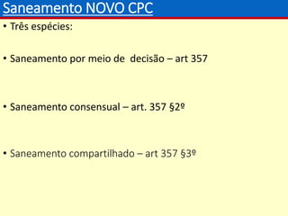 Saneamento NOVO CPC
• Três espécies:
• Saneamento por meio de decisão – art 357
• Saneamento consensual – art. 357 §2º
• Saneamento compartilhado – art 357 §3º
 