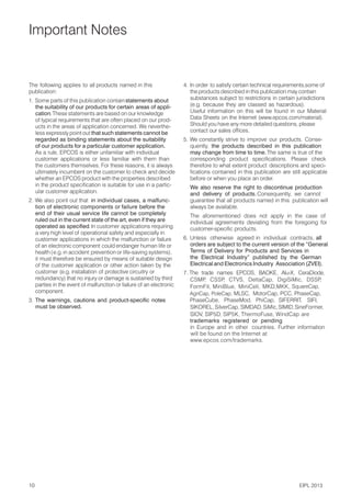 Important Notes
The following applies to all products named in this
publication:
1. Some parts of this publication containstatements about
the suitability of our products for certain areas of appli-
cation. These statements are based on our knowledge
of typical requirements that are often placed on our prod-
ucts in the areas of application concerned. We neverthe-
less expressly point out that such statements cannot be
regarded as binding statements about the suitability
of our products for a particular customer application.
As a rule, EPCOS is either unfamiliar with individual
customer applications or less familiar with them than
the customers themselves. For these reasons, it is always
ultimately incumbent on the customer to check and decide
whether an EPCOS product with the properties described
in the product specification is suitable for use in a partic-
ular customer application.
2. We also point out that in individual cases, a malfunc-
tion of electronic components or failure before the
end of their usual service life cannot be completely
ruled out in the current state of the art, even if they are
operated as specified
. In customer applications requiring
a very high level of operational safety and especially in
customer applications in which the malfunction or failure
of an electronic component could endanger human life or
health(e.g.in accident prevention or life-saving systems),
it must therefore be ensured by means of suitable design
of the customer application or other action taken by the
customer (e.g. installation of protective circuitry or
redundancy) that no injury or damage is sustained by third
parties in the event of malfunction or failure of an electronic
component.
3. The warnings, cautions and product-specific notes
must be observed.
4. In order to satisfy certain technical requirements,some of
the products described in this publication may contain
substances subject to restrictions in certain jurisdictions
(e.g. because they are classed as hazardous).
Useful information on this will be found in our Material
Data Sheets on the Internet (www.epcos.com/material).
Should you have any more detailed questions, please
contact our sales offices.
5. We constantly strive to improve our products. Conse-
quently, the products described in this publication
may change from time to time.The same is true of the
corresponding product specifications. Please check
therefore to what extent product descriptions and speci-
fications contained in this publication are still applicable
before or when you place an order.
We also reserve the right to discontinue production
and delivery of products. Consequently, we cannot
guarantee that all products named in this publication will
always be available.
The aforementioned does not apply in the case of
individual agreements deviating from the foregoing for
customer-specific products.
6. Unless otherwise agreed in individual contracts, all
orders are subject to the current version of the “General
Terms of Delivery for Products and Services in
the Electrical Industry” published by the German
Electrical and Electronics Industry Association (ZVEI).
7. The trade names EPCOS, BAOKE, Alu-X, CeraDiode,
CSMP
, CSSP
, CTVS, DeltaCap, DigiSiMic, DSSP
,
FormFit, MiniBlue, MiniCell, MKD,MKK,
PhaseCube, PhaseMod,
SIKOREL,SilverCap, SIMDAD, SiMic,SIMID,SineFormer,
PhiCap, SIFERRIT, SIFI,
SIOV, SIP5D, SIP5K, ThermoFuse, WindCap are
trademarks registered or pending
in Europe and in other countries. Further information
will be found on the Internet at
www.epcos.com/trademarks.
SquareCap,
AgriCap, PoleCap, MLSC, MotorCap, PCC, PhaseCap,
10 EIPL 2013
 