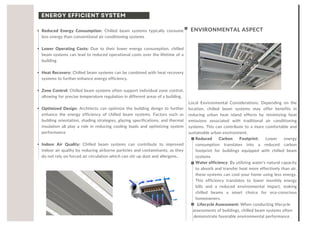 Reduced Energy Consumption: Chilled beam systems typically consume
less energy than conventional air conditioning systems
Lower Operating Costs: Due to their lower energy consumption, chilled
beam systems can lead to reduced operational costs over the lifetime of a
building
Heat Recovery: Chilled beam systems can be combined with heat recovery
systems to further enhance energy efficiency.
Zone Control: Chilled beam systems often support individual zone control,
allowing for precise temperature regulation in different areas of a building.
Optimized Design: Architects can optimize the building design to further
enhance the energy efficiency of chilled beam systems. Factors such as
building orientation, shading strategies, glazing specifications, and thermal
insulation all play a role in reducing cooling loads and optimizing system
performance
Indoor Air Quality: Chilled beam systems can contribute to improved
indoor air quality by reducing airborne particles and contaminants, as they
do not rely on forced air circulation which can stir up dust and allergens..
Local Environmental Considerations: Depending on the
location, chilled beam systems may offer benefits in
reducing urban heat island effects by minimizing heat
emissions associated with traditional air conditioning
systems. This can contribute to a more comfortable and
sustainable urban environment.
Reduced Carbon Footprint: Lower energy
consumption translates into a reduced carbon
footprint for buildings equipped with chilled beam
systems
Water efficiency: By utilizing water's natural capacity
to absorb and transfer heat more effectively than air,
these systems can cool your home using less energy.
This efficiency translates to lower monthly energy
bills and a reduced environmental impact, making
chilled beams a smart choice for eco-conscious
homeowners.
Lifecycle Assessment: When conducting lifecycle
assessments of buildings, chilled beam systems often
demonstrate favorable environmental performance .
ENERGY EFFICIENT SYSTEM
ENVIRONMENTAL ASPECT
 