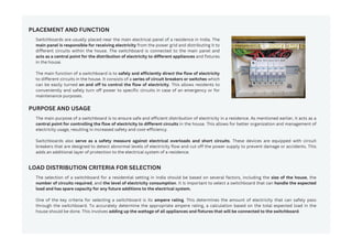 PLACEMENT AND FUNCTION
Switchboards are usually placed near the main electrical panel of a residence in India. The
main panel is responsible for receiving electricity from the power grid and distributing it to
different circuits within the house. The switchboard is connected to the main panel and
acts as a central point for the distribution of electricity to different appliances and fixtures
in the house.
The main function of a switchboard is to safely and efficiently direct the flow of electricity
to different circuits in the house. It consists of a series of circuit breakers or switches which
can be easily turned on and off to control the flow of electricity. This allows residents to
conveniently and safely turn off power to specific circuits in case of an emergency or for
maintenance purposes.
PURPOSE AND USAGE
The main purpose of a switchboard is to ensure safe and efficient distribution of electricity in a residence. As mentioned earlier, it acts as a
central point for controlling the flow of electricity to different circuits in the house. This allows for better organization and management of
electricity usage, resulting in increased safety and cost-efficiency.
Switchboards also serve as a safety measure against electrical overloads and short circuits. These devices are equipped with circuit
breakers that are designed to detect abnormal levels of electricity flow and cut off the power supply to prevent damage or accidents. This
adds an additional layer of protection to the electrical system of a residence.
LOAD DISTRIBUTION CRITERIA FOR SELECTION
The selection of a switchboard for a residential setting in India should be based on several factors, including the size of the house, the
number of circuits required, and the level of electricity consumption. It is important to select a switchboard that can handle the expected
load and has spare capacity for any future additions to the electrical system.
One of the key criteria for selecting a switchboard is its ampere rating. This determines the amount of electricity that can safely pass
through the switchboard. To accurately determine the appropriate ampere rating, a calculation based on the total expected load in the
house should be done. This involves adding up the wattage of all appliances and fixtures that will be connected to the switchboard.
 